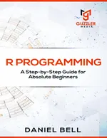 R Programming: A Step-by-Step Guide for Absolute Beginners