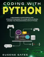 CODING WITH PYTHON: A SIMPLE AND STRAIGHTFORWARD GUIDE FOR BEGINNERS TO LEARN FAST PROGRAMMING WITH PYTHON