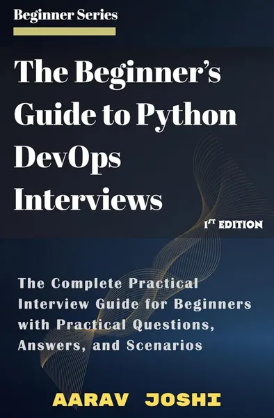 The Beginner’s Guide To Python Devops Interviews: The Complete Practical Interview Guide For Beginners With Practical Questions, Answers, And Scenarios
