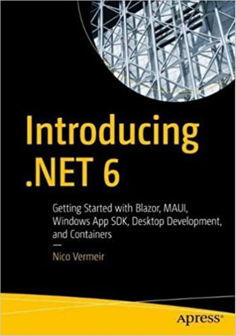 Introducing .NET 6: Getting Started with Blazor, MAUI, Windows App SDK, Desktop Development, and Containers